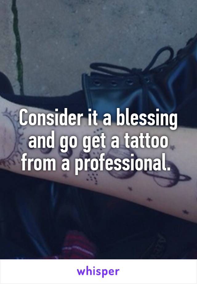 Consider it a blessing and go get a tattoo from a professional. 