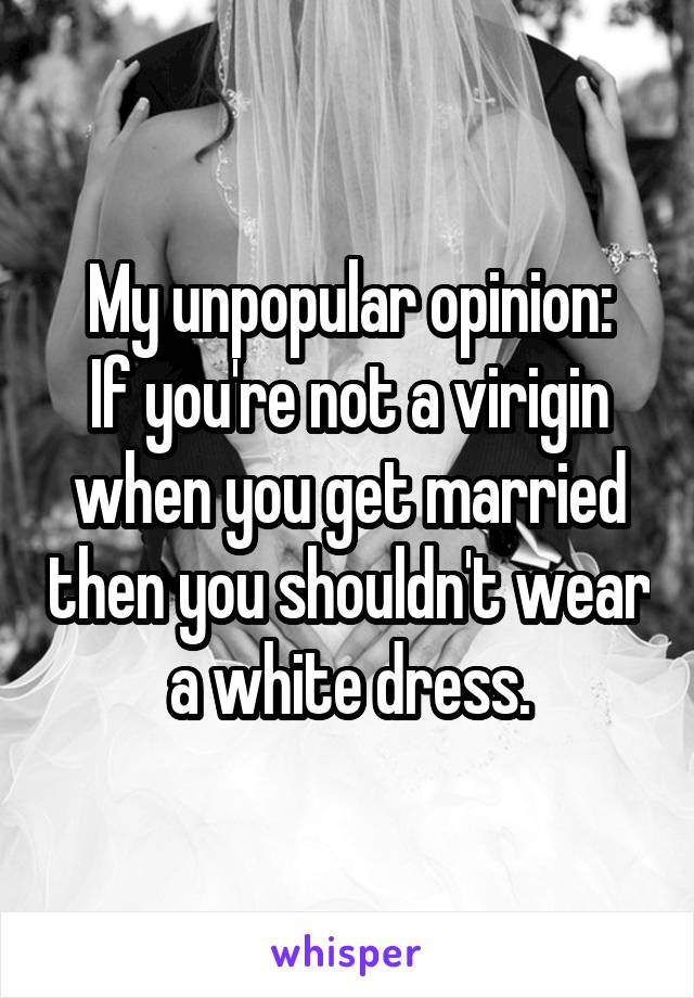 My unpopular opinion:
If you're not a virigin when you get married then you shouldn't wear a white dress.