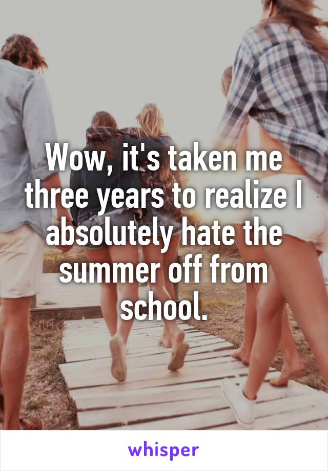 Wow, it's taken me three years to realize I absolutely hate the summer off from school.