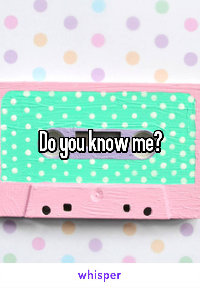 Do you know me?