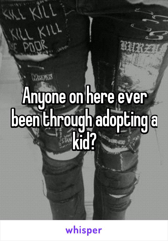 Anyone on here ever been through adopting a kid?