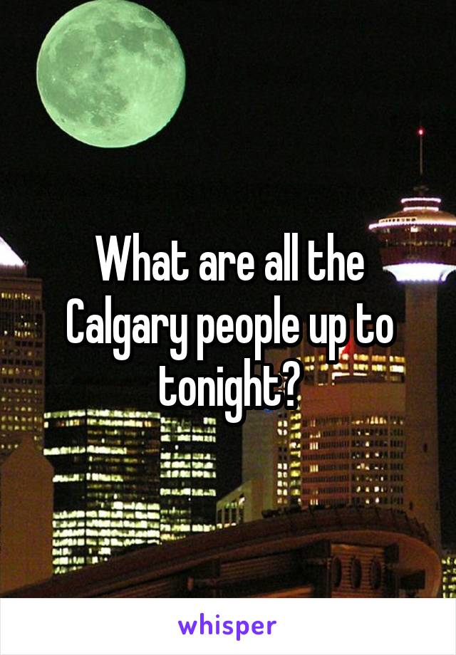 What are all the Calgary people up to tonight?