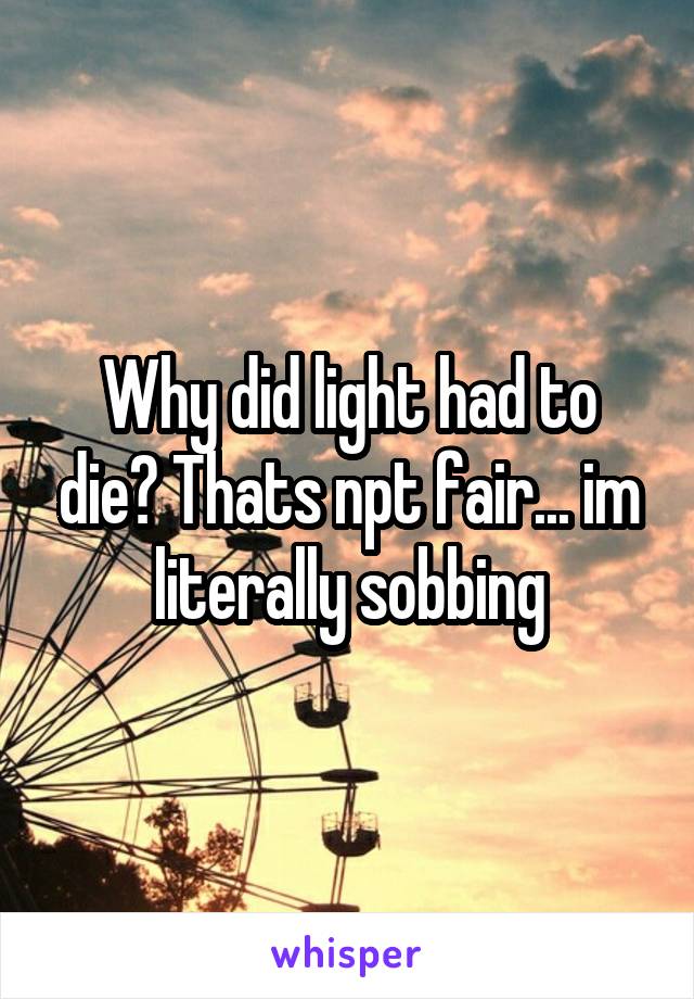 Why did light had to die? Thats npt fair... im literally sobbing