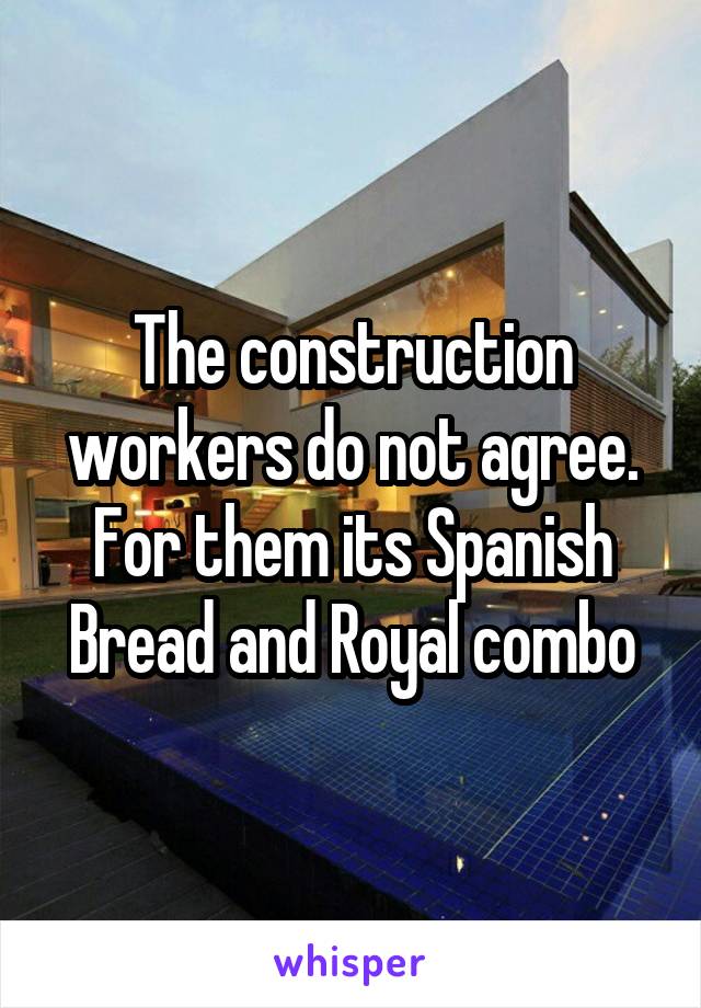 The construction workers do not agree. For them its Spanish Bread and Royal combo