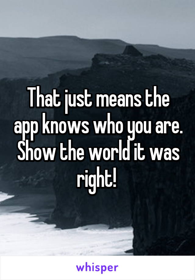 That just means the app knows who you are. Show the world it was right! 
