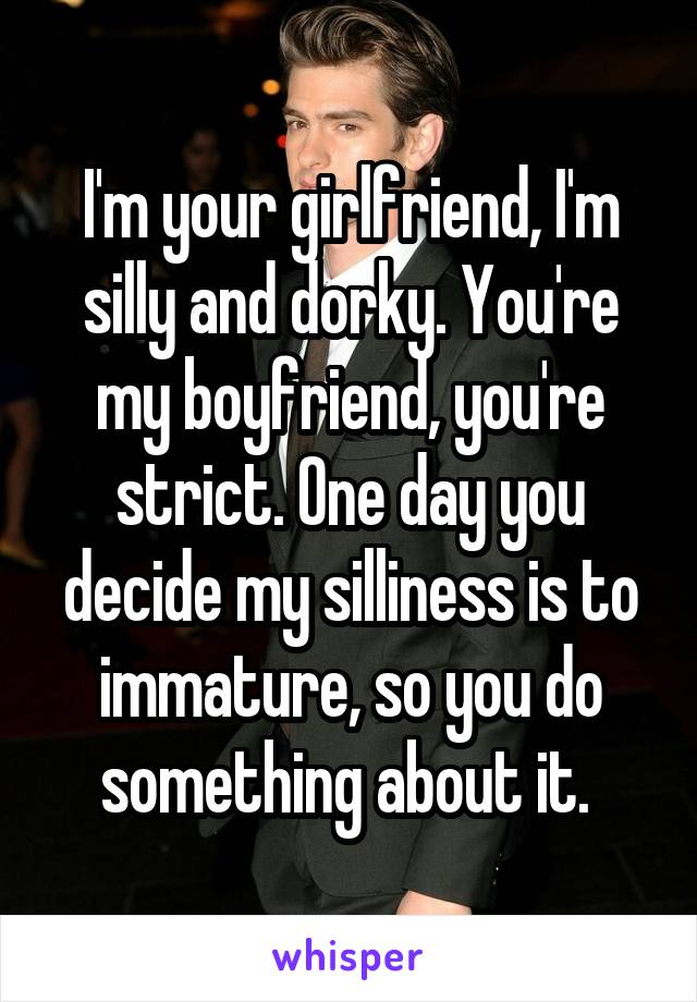 I'm your girlfriend, I'm silly and dorky. You're my boyfriend, you're strict. One day you decide my silliness is to immature, so you do something about it. 