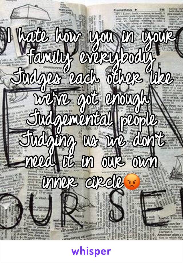 I hate how you in your family everybody Judges each other like we've got enough Judgemental people Judging us we don't need it in our own inner circle😡