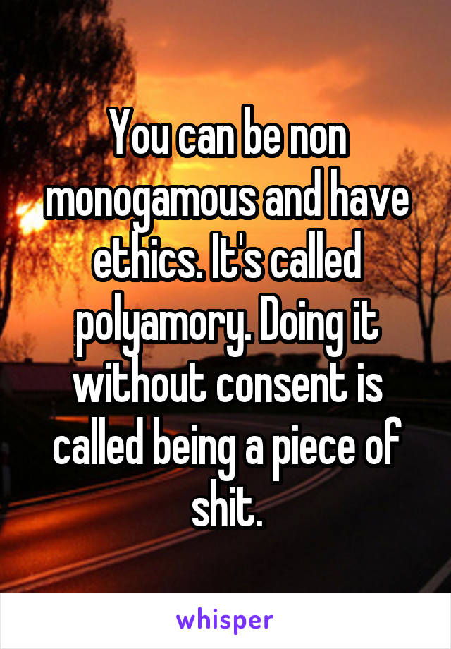 You can be non monogamous and have ethics. It's called polyamory. Doing it without consent is called being a piece of shit.