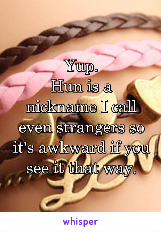 Yup.
Hun is a nickname I call even strangers so it's awkward if you see it that way.