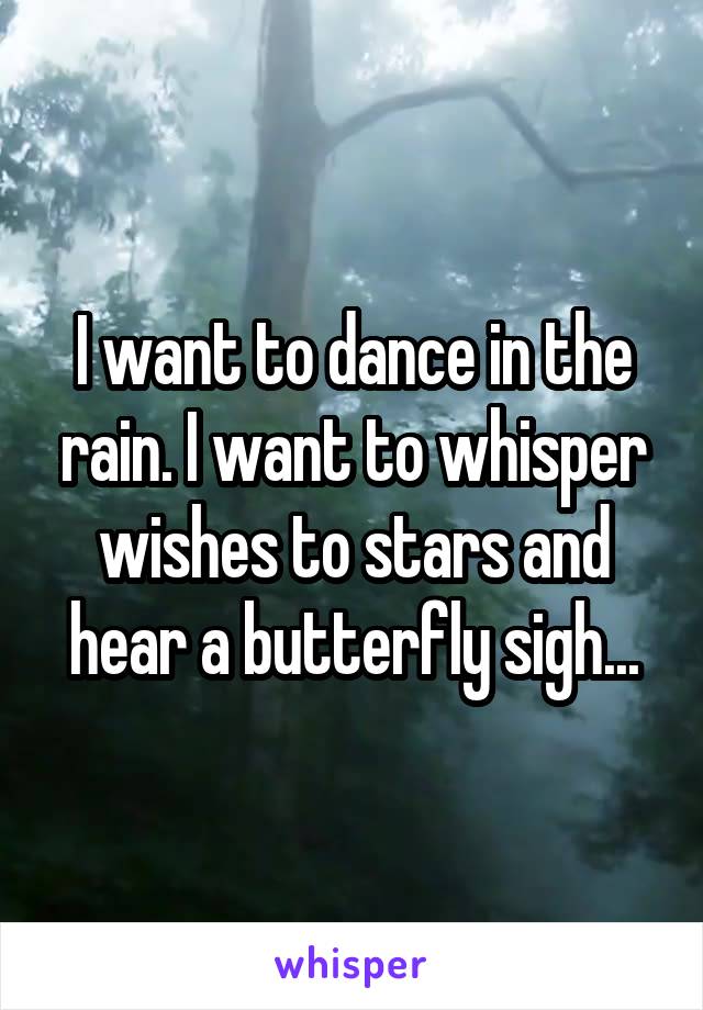 I want to dance in the rain. I want to whisper wishes to stars and hear a butterfly sigh...