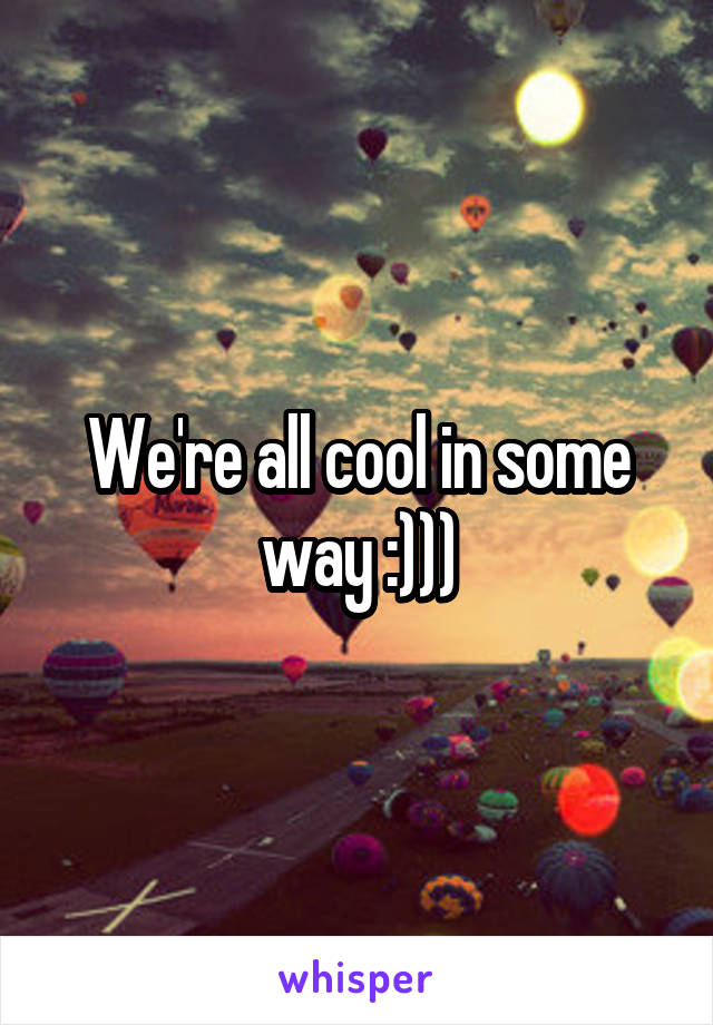 We're all cool in some way :)))