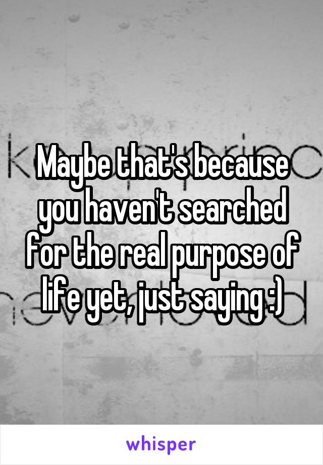 Maybe that's because you haven't searched for the real purpose of life yet, just saying :)