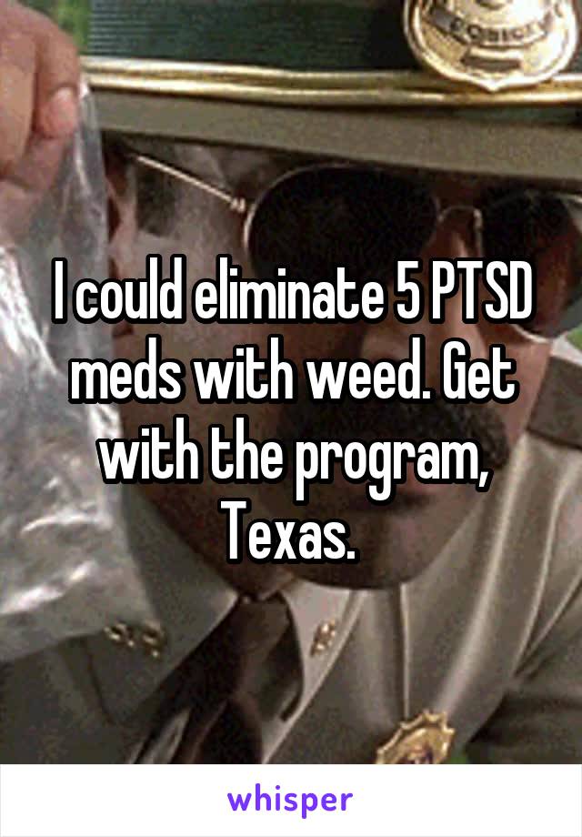 I could eliminate 5 PTSD meds with weed. Get with the program, Texas. 