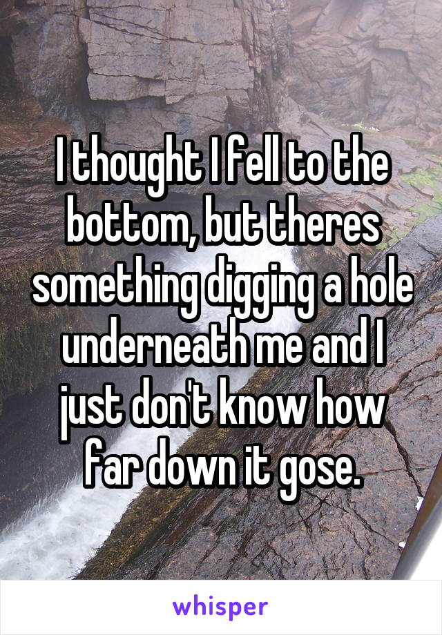 I thought I fell to the bottom, but theres something digging a hole underneath me and I just don't know how far down it gose.