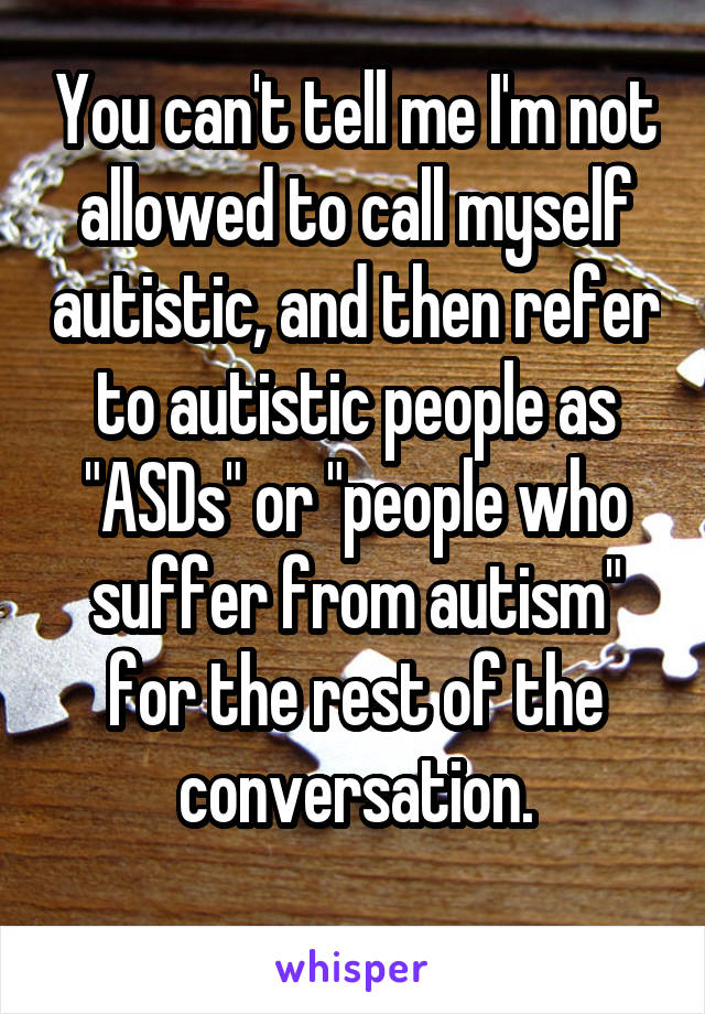 You can't tell me I'm not allowed to call myself autistic, and then refer to autistic people as "ASDs" or "people who suffer from autism" for the rest of the conversation.
