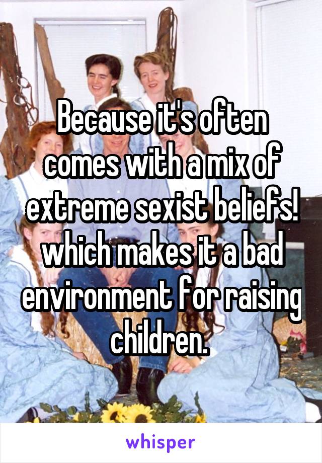 Because it's often comes with a mix of extreme sexist beliefs! which makes it a bad environment for raising children. 