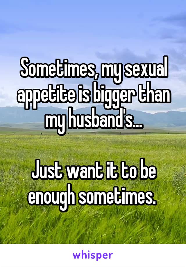 Sometimes, my sexual appetite is bigger than my husband's...

Just want it to be enough sometimes. 