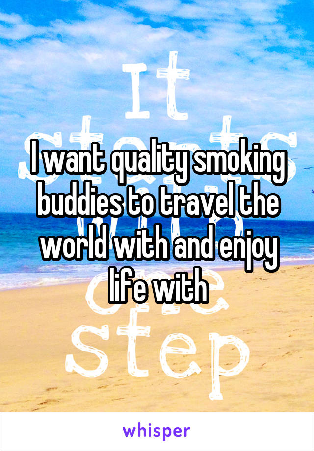 I want quality smoking buddies to travel the world with and enjoy life with