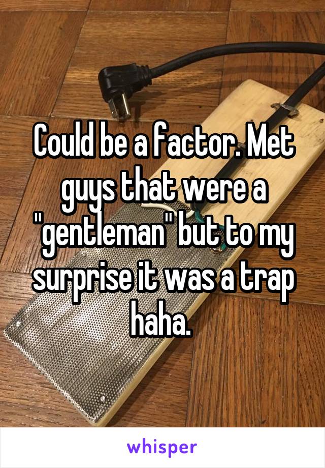 Could be a factor. Met guys that were a "gentleman" but to my surprise it was a trap haha. 