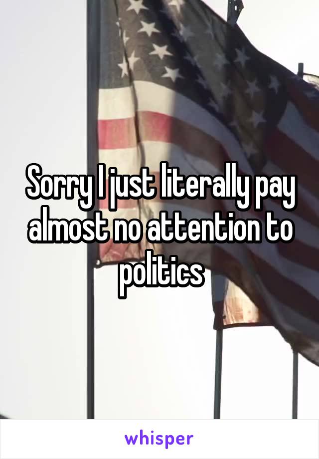 Sorry I just literally pay almost no attention to politics