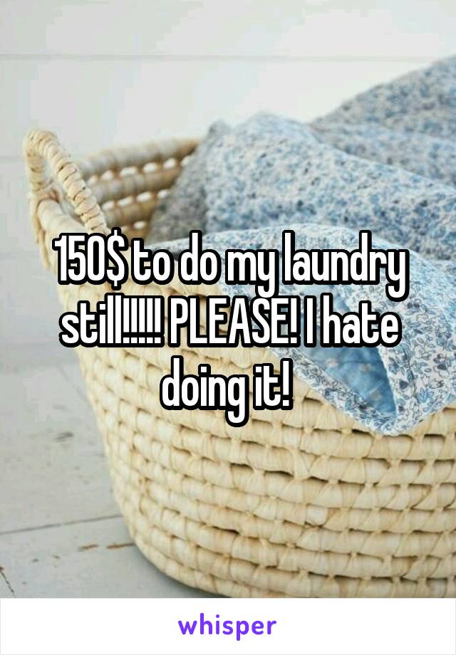 150$ to do my laundry still!!!!! PLEASE! I hate doing it! 