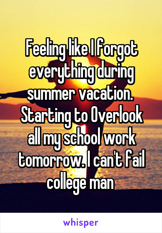 Feeling like I forgot everything during summer vacation. 
Starting to Overlook all my school work tomorrow. I can't fail college man 