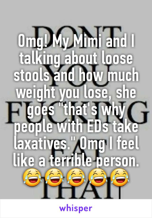 Omg! My Mimi and I talking about loose stools and how much weight you lose, she goes "that's why people with EDs take laxatives." Omg I feel like a terrible person. 😂😂😂😂😂