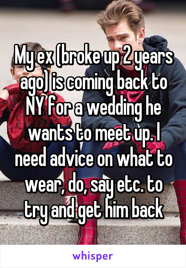 My ex (broke up 2 years ago) is coming back to NY for a wedding he wants to meet up. I need advice on what to wear, do, say etc. to try and get him back