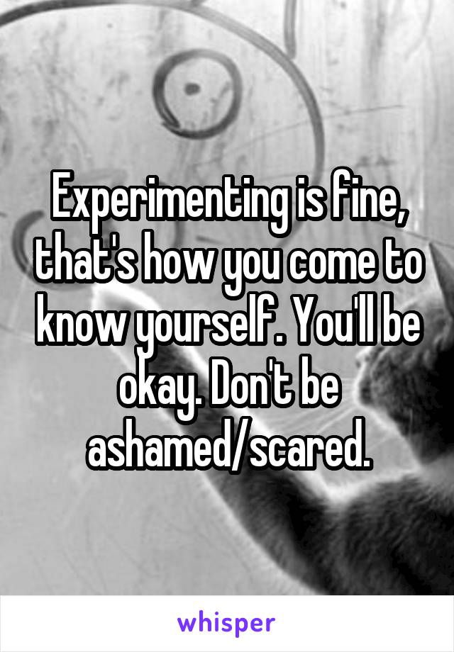 Experimenting is fine, that's how you come to know yourself. You'll be okay. Don't be ashamed/scared.