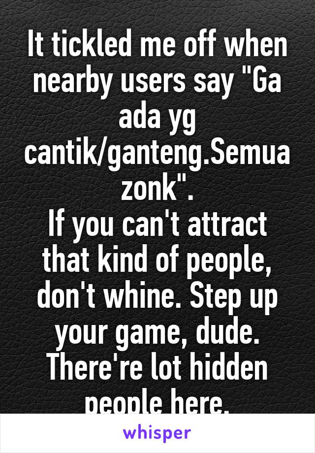 It tickled me off when nearby users say "Ga ada yg cantik/ganteng.Semua zonk".
If you can't attract that kind of people, don't whine. Step up your game, dude.
There're lot hidden people here.