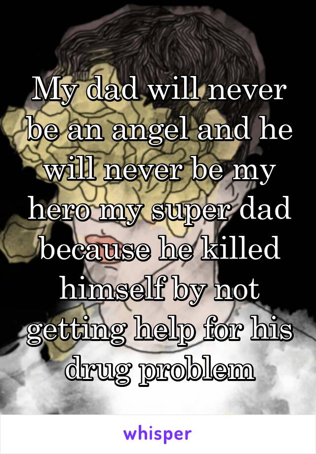 My dad will never be an angel and he will never be my hero my super dad because he killed himself by not getting help for his drug problem