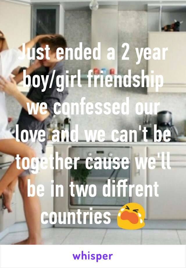 Just ended a 2 year boy/girl friendship we confessed our love and we can't be together cause we'll be in two diffrent countries 😭