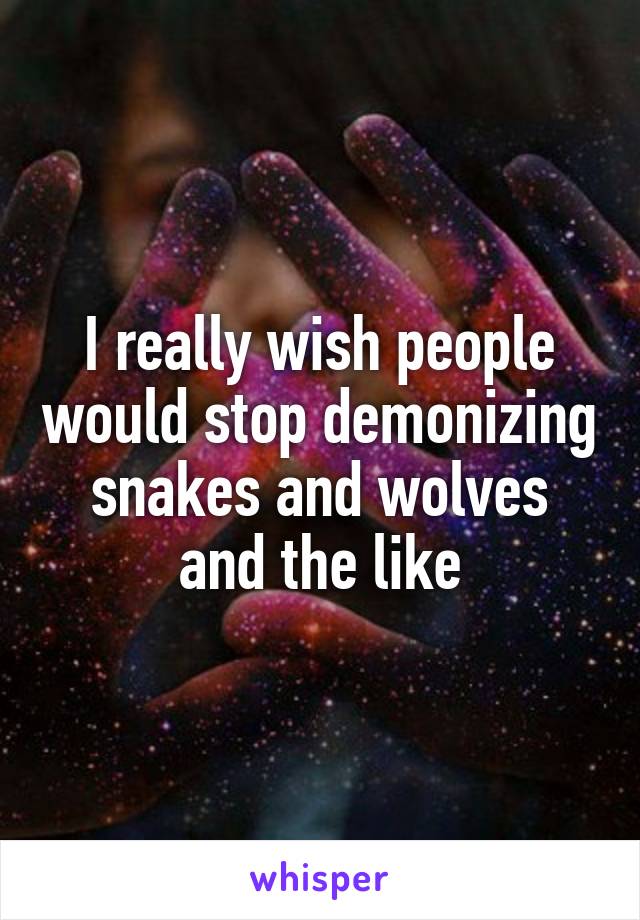 I really wish people would stop demonizing snakes and wolves and the like