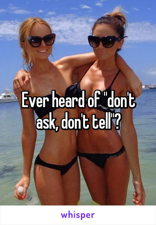 Ever heard of "don't ask, don't tell"?