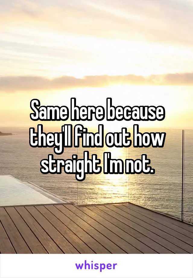 Same here because they'll find out how straight I'm not.