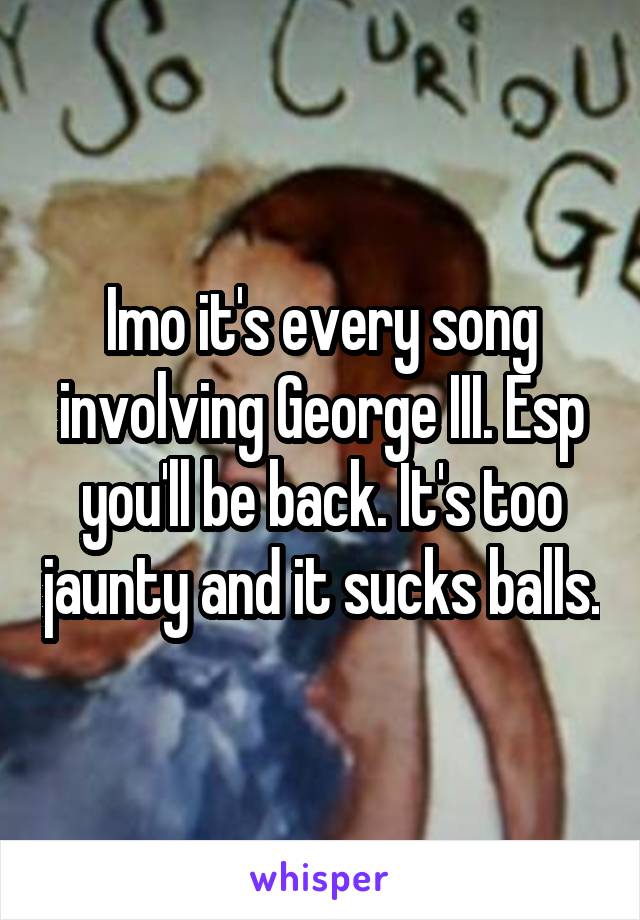 Imo it's every song involving George III. Esp you'll be back. It's too jaunty and it sucks balls.