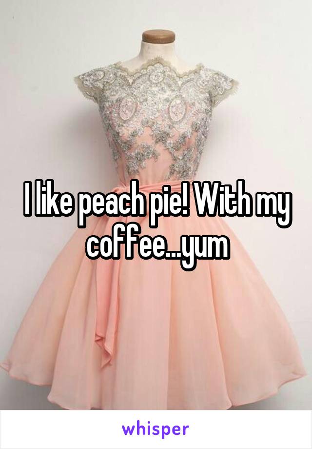 I like peach pie! With my coffee...yum