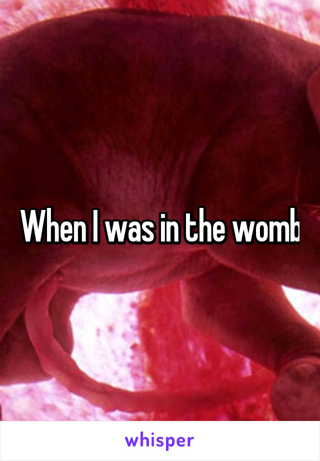 When I was in the womb