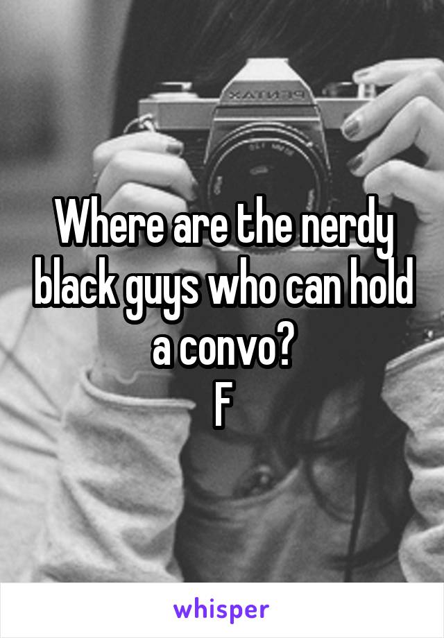 Where are the nerdy black guys who can hold a convo?
F