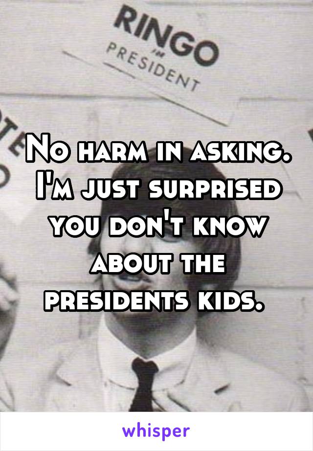 No harm in asking. I'm just surprised you don't know about the presidents kids. 