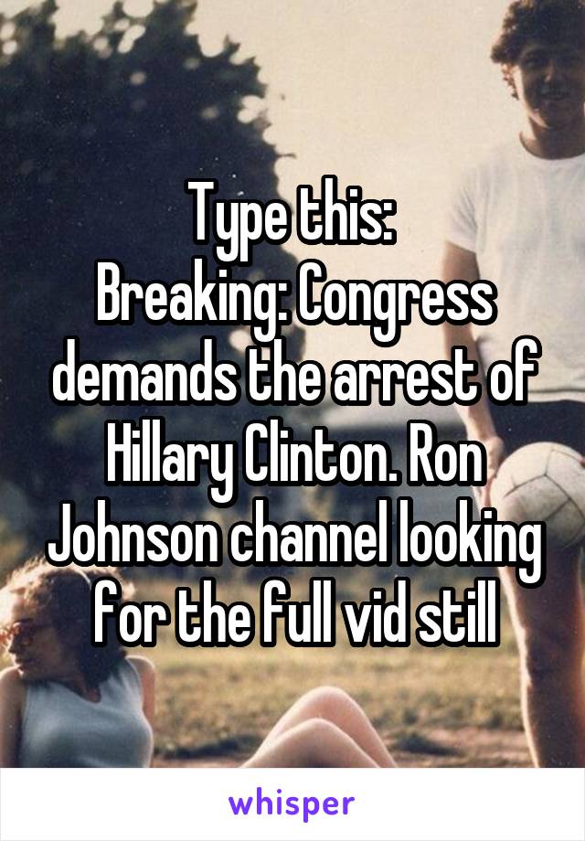 Type this: 
Breaking: Congress demands the arrest of Hillary Clinton. Ron Johnson channel looking for the full vid still