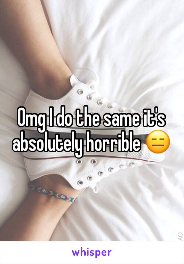 Omg I do the same it's absolutely horrible 😑