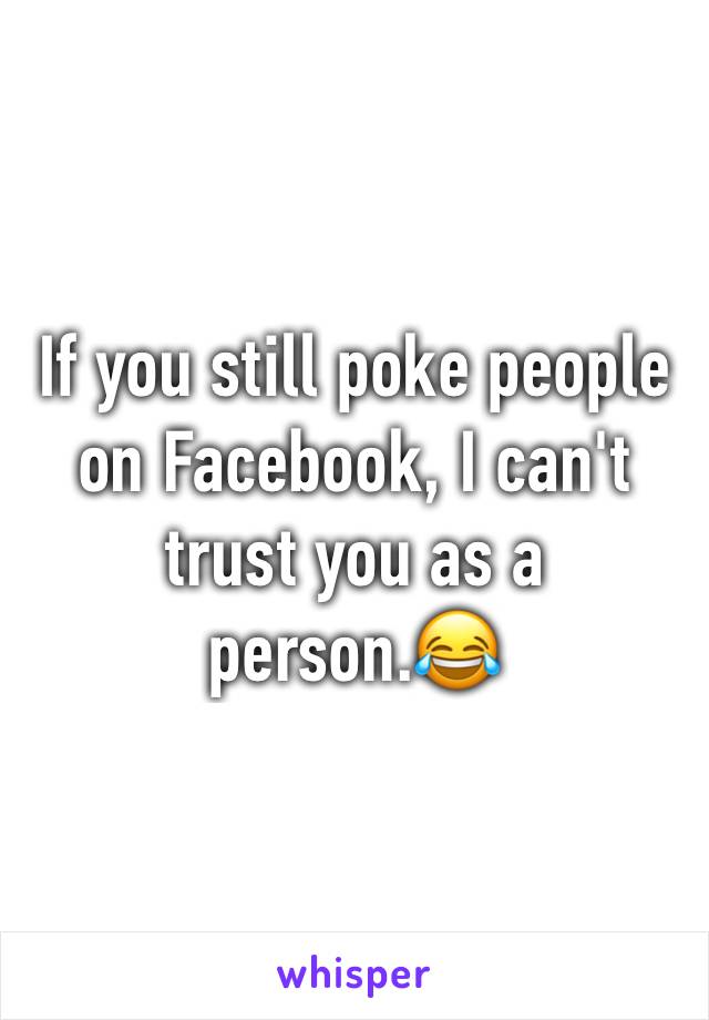 If you still poke people on Facebook, I can't trust you as a person.😂