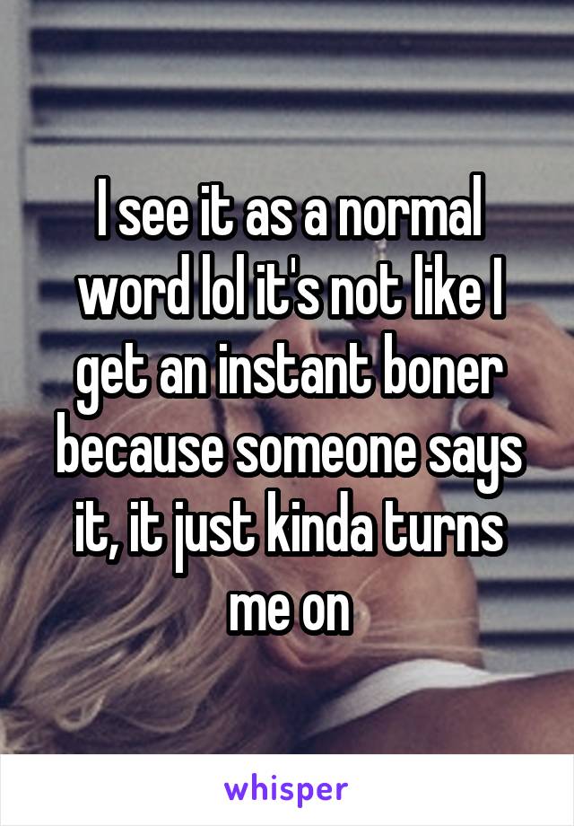 I see it as a normal word lol it's not like I get an instant boner because someone says it, it just kinda turns me on