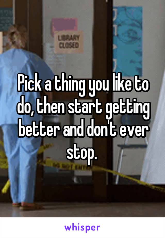 Pick a thing you like to do, then start getting better and don't ever stop. 