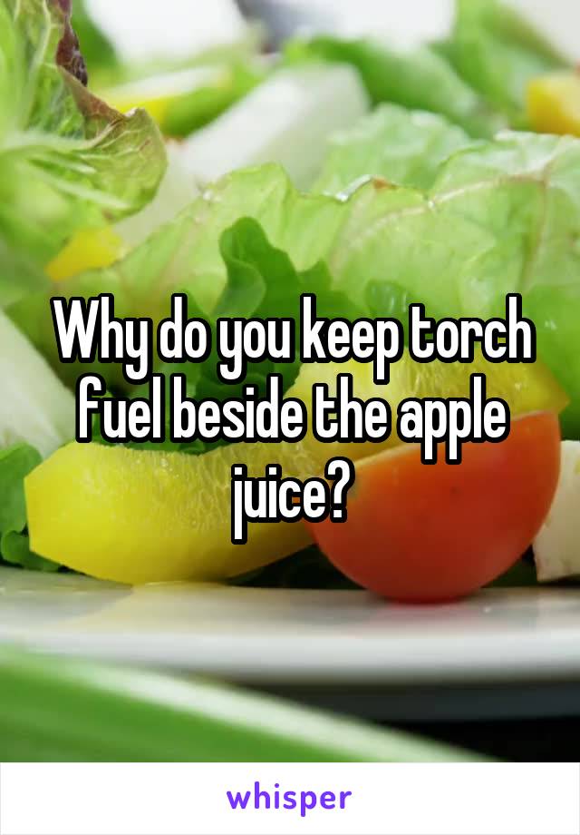 Why do you keep torch fuel beside the apple juice?