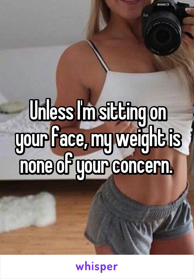 Unless I'm sitting on your face, my weight is none of your concern. 