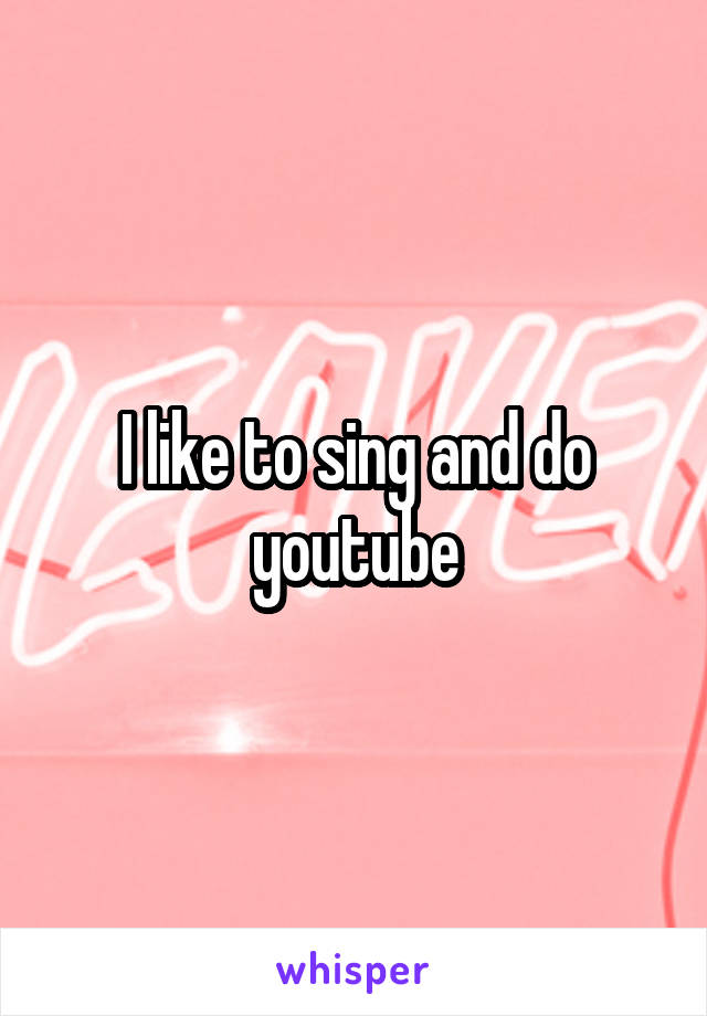 I like to sing and do youtube