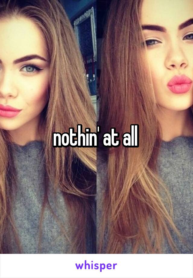 nothin' at all 