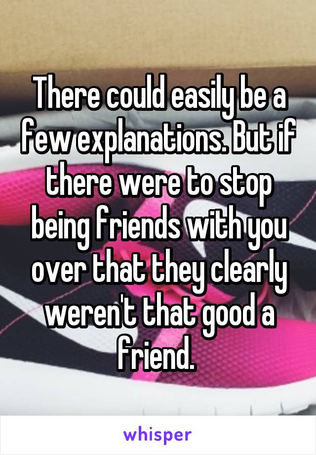 There could easily be a few explanations. But if there were to stop being friends with you over that they clearly weren't that good a friend. 